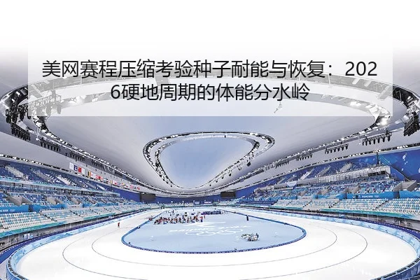 美网赛程压缩考验种子耐能与恢复：2026硬地周期的体能分水岭